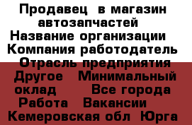 Продавец. в магазин автозапчастей › Название организации ­ Компания-работодатель › Отрасль предприятия ­ Другое › Минимальный оклад ­ 1 - Все города Работа » Вакансии   . Кемеровская обл.,Юрга г.